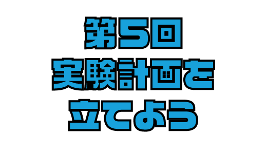 第５回　自由研究実験のコツ①　実験計画を立てよう